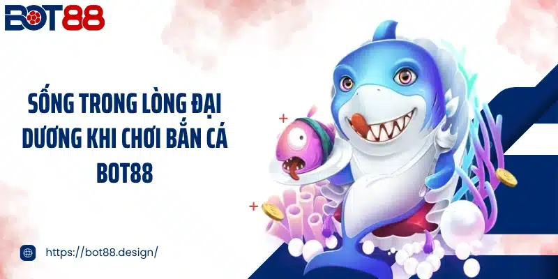 Sống trong lòng đại dương khi chơi bắn cá Bot88